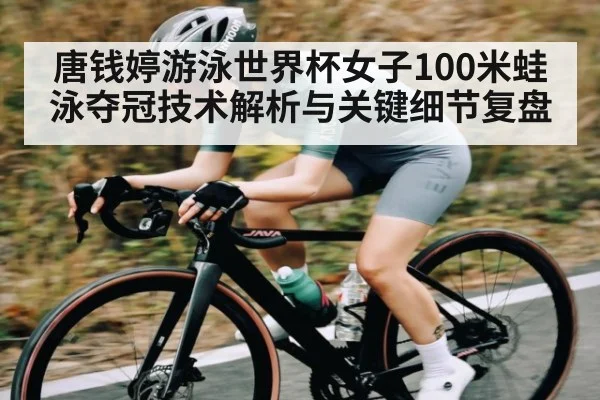 唐钱婷游泳世界杯女子100米蛙泳夺冠技术解析与关键细节复盘