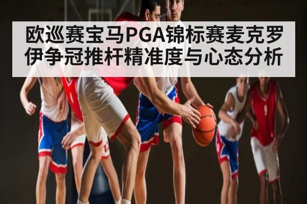 欧巡赛宝马PGA锦标赛麦克罗伊争冠推杆精准度与心态分析 - kaiyun