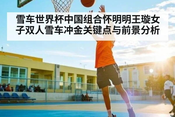 雪车世界杯中国组合怀明明王璇女子双人雪车冲金关键点与前景分析（kaiyun）