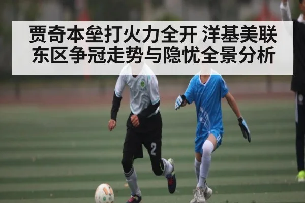 贾奇本垒打火力全开 洋基美联东区争冠走势与隐忧全景分析（kaiyun）