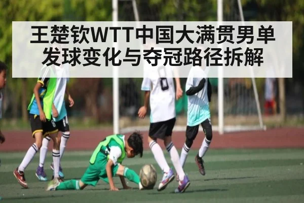 王楚钦WTT中国大满贯男单发球变化与夺冠路径拆解（kaiyun）