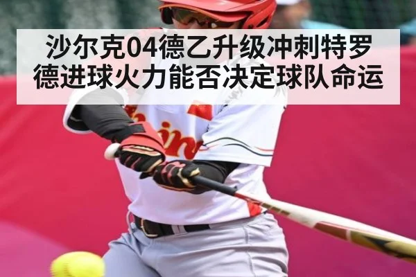 沙尔克04德乙升级冲刺特罗德进球火力能否决定球队命运（kaiyun）