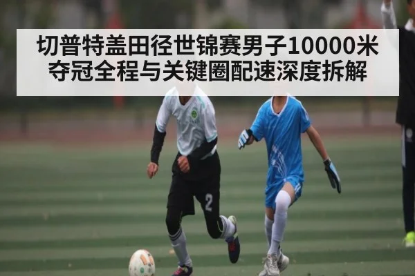 切普特盖田径世锦赛男子10000米夺冠全程与关键圈配速深度拆解 | kaiyun