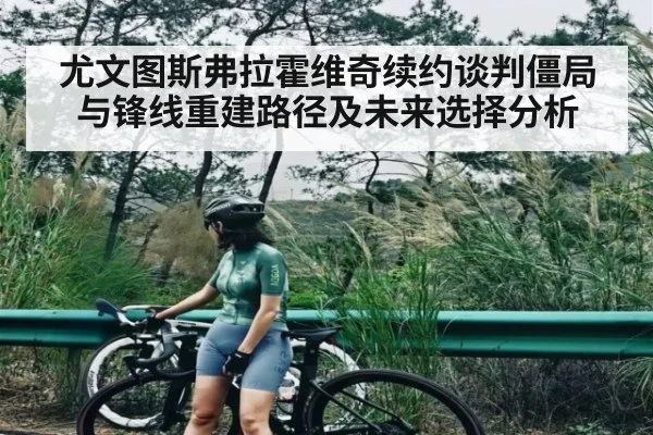 尤文图斯弗拉霍维奇续约谈判僵局与锋线重建路径及未来选择分析