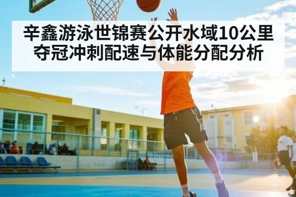 辛鑫游泳世锦赛公开水域10公里夺冠冲刺配速与体能分配分析 - kaiyun
