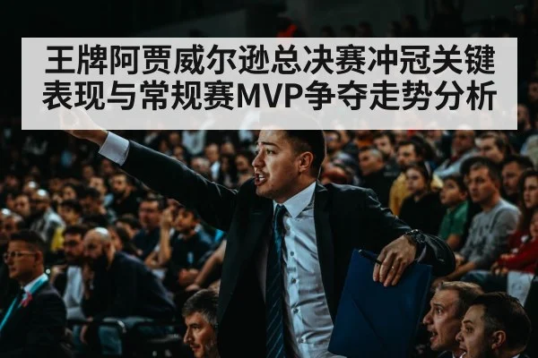 王牌阿贾威尔逊总决赛冲冠关键表现与常规赛MVP争夺走势分析（kaiyun）